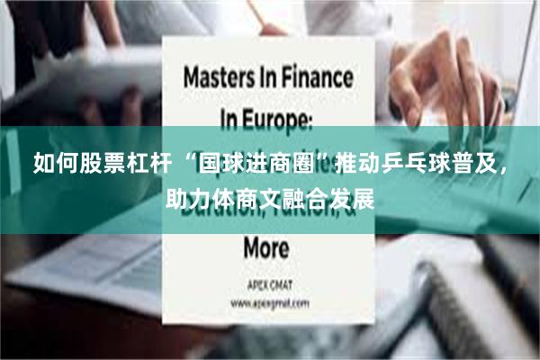 如何股票杠杆 “国球进商圈”推动乒乓球普及,助力体商文融合发展
