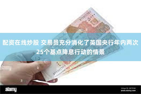 配资在线炒股 交易员充分消化了英国央行年内两次25个基点降息行动的情景