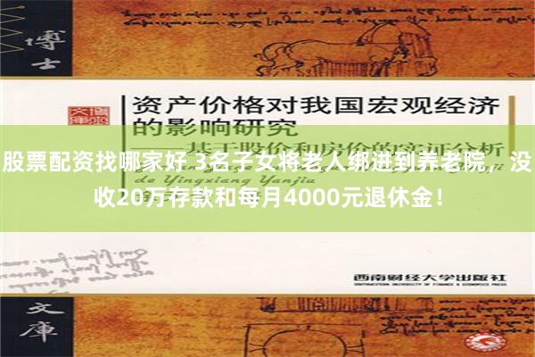 股票配资找哪家好 3名子女将老人绑进到养老院，没收20万存款和每月4000元退休金！