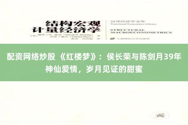 配资网络炒股 《红楼梦》：侯长荣与陈剑月39年神仙爱情，岁月见证的甜蜜