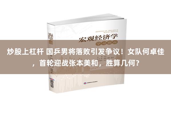 炒股上杠杆 国乒男将落败引发争议！女队何卓佳，首轮迎战张本美和，胜算几何？