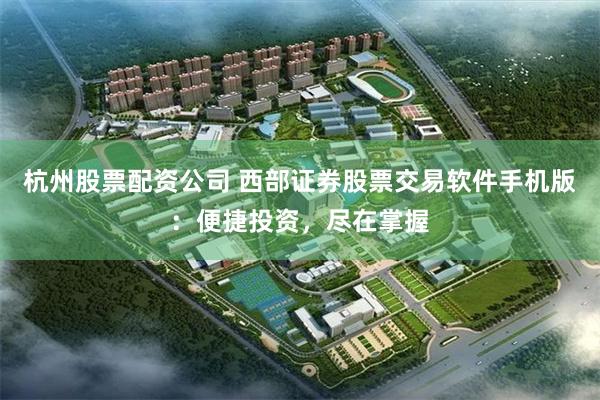 杭州股票配资公司 西部证券股票交易软件手机版：便捷投资，尽在掌握
