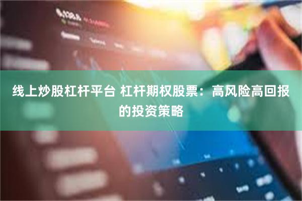 线上炒股杠杆平台 杠杆期权股票：高风险高回报的投资策略