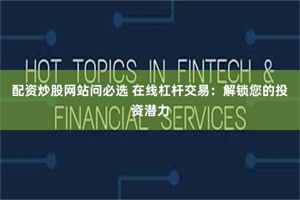 配资炒股网站问必选 在线杠杆交易：解锁您的投资潜力