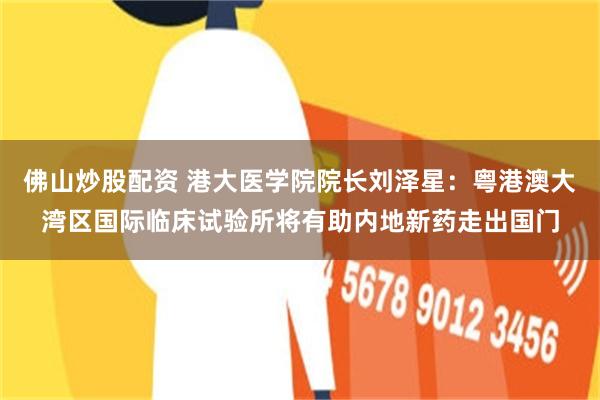 佛山炒股配资 港大医学院院长刘泽星：粤港澳大湾区国际临床试验所将有助内地新药走出国门