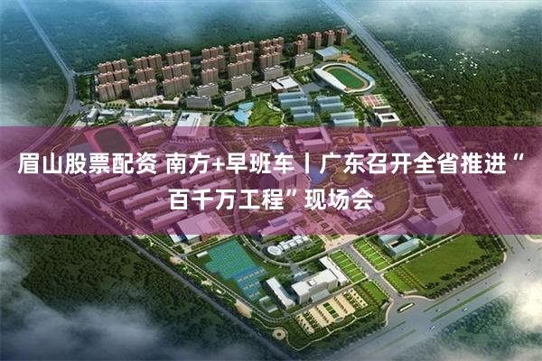 眉山股票配资 南方+早班车丨广东召开全省推进“百千万工程”现场会