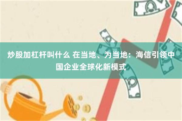 炒股加杠杆叫什么 在当地、为当地：海信引领中国企业全球化新模式