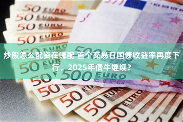 炒股怎么配资在哪配 首个交易日国债收益率再度下行，2025年债牛继续？