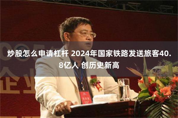 炒股怎么申请杠杆 2024年国家铁路发送旅客40.8亿人 创历史新高