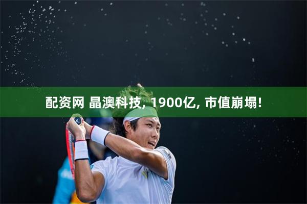 配资网 晶澳科技, 1900亿, 市值崩塌!