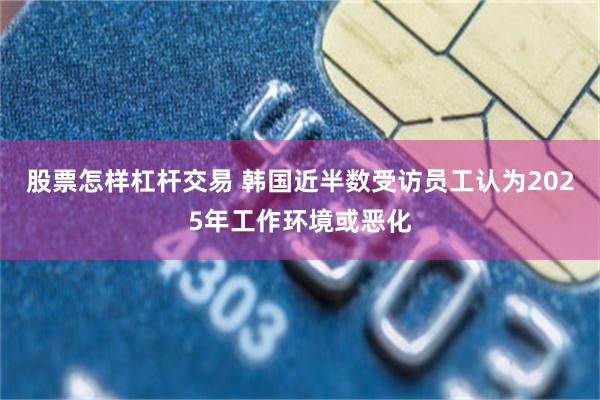 股票怎样杠杆交易 韩国近半数受访员工认为2025年工作环境或恶化