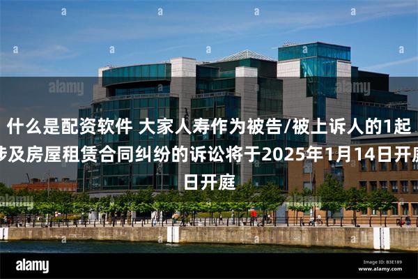 什么是配资软件 大家人寿作为被告/被上诉人的1起涉及房屋租赁合同纠纷的诉讼将于2025年1月14日开庭