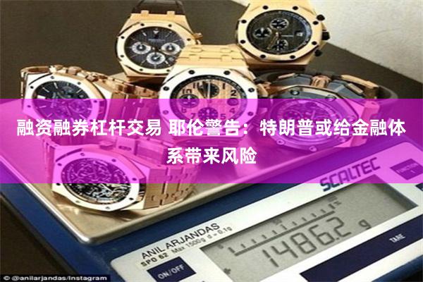 融资融券杠杆交易 耶伦警告：特朗普或给金融体系带来风险