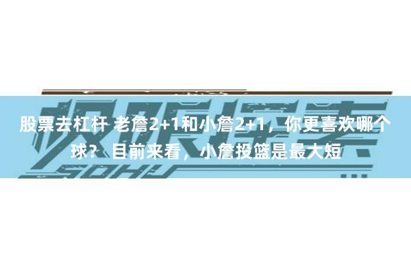 股票去杠杆 老詹2+1和小詹2+1，你更喜欢哪个球？ 目前来看，小詹投篮是最大短