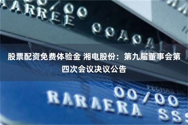 股票配资免费体验金 湘电股份：第九届董事会第四次会议决议公告