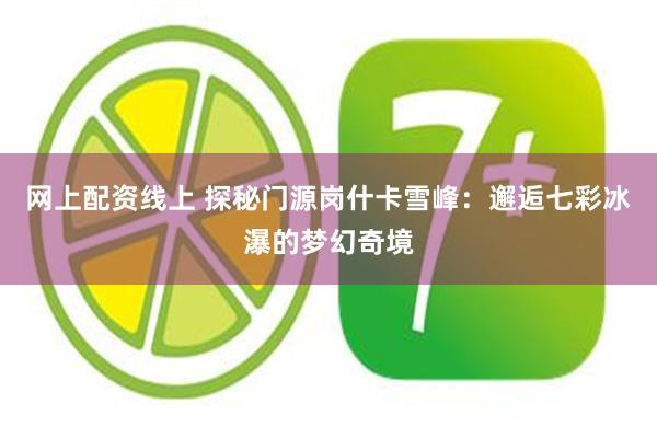 网上配资线上 探秘门源岗什卡雪峰：邂逅七彩冰瀑的梦幻奇境
