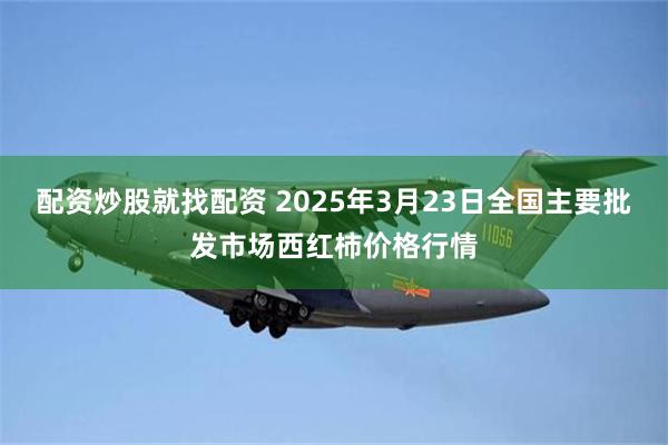 配资炒股就找配资 2025年3月23日全国主要批发市场西红柿价格行情