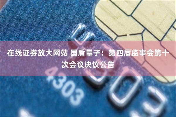 在线证劵放大网站 国盾量子：第四届监事会第十次会议决议公告