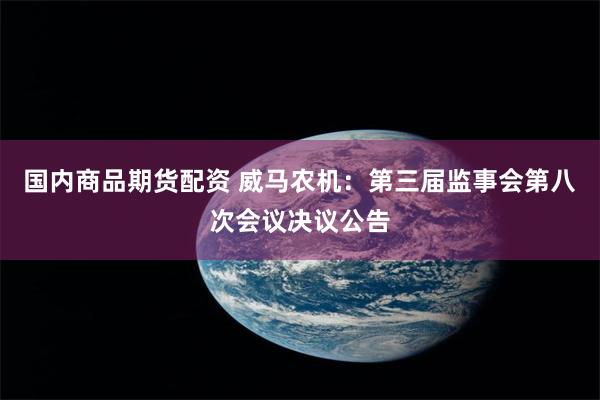 国内商品期货配资 威马农机：第三届监事会第八次会议决议公告
