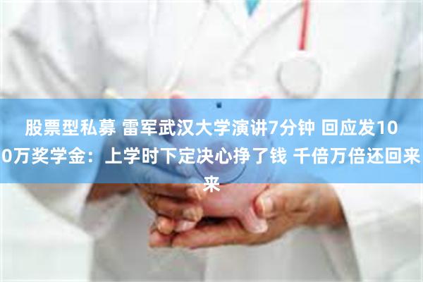 股票型私募 雷军武汉大学演讲7分钟 回应发100万奖学金：上学时下定决心挣了钱 千倍万倍还回来