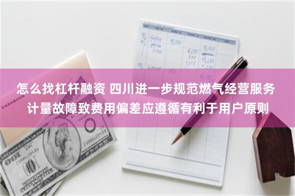 怎么找杠杆融资 四川进一步规范燃气经营服务 计量故障致费用偏差应遵循有利于用户原则
