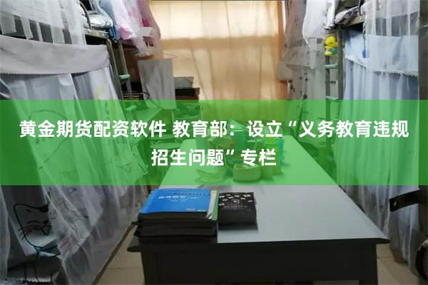 黄金期货配资软件 教育部：设立“义务教育违规招生问题”专栏