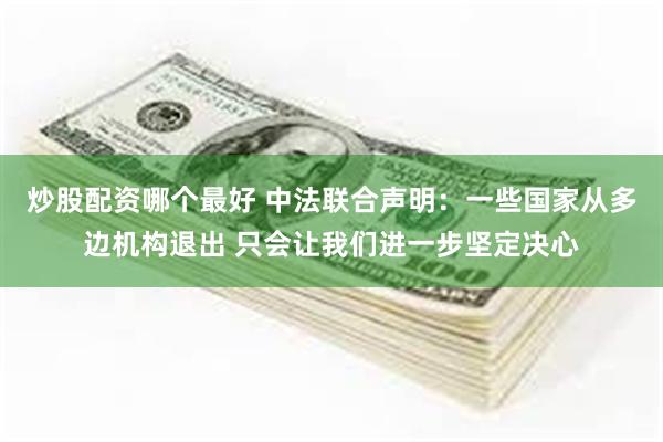 炒股配资哪个最好 中法联合声明：一些国家从多边机构退出 只会让我们进一步坚定决心