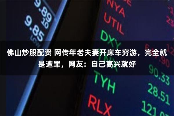 佛山炒股配资 网传年老夫妻开床车穷游，完全就是遭罪，网友：自己高兴就好