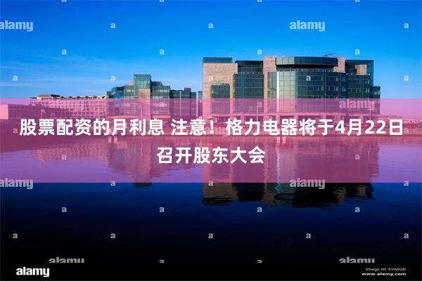股票配资的月利息 注意！格力电器将于4月22日召开股东大会