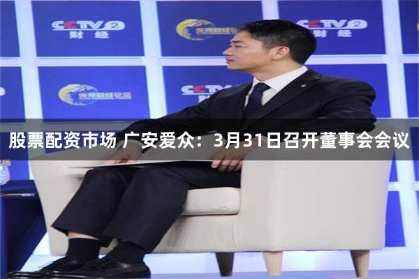 股票配资市场 广安爱众：3月31日召开董事会会议
