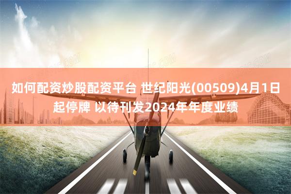 如何配资炒股配资平台 世纪阳光(00509)4月1日起停牌 以待刊发2024年年度业绩