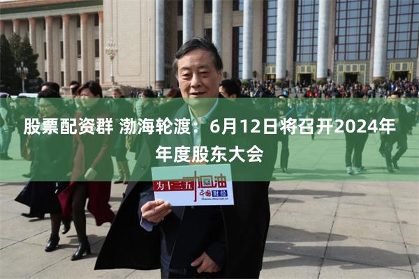 股票配资群 渤海轮渡：6月12日将召开2024年年度股东大会