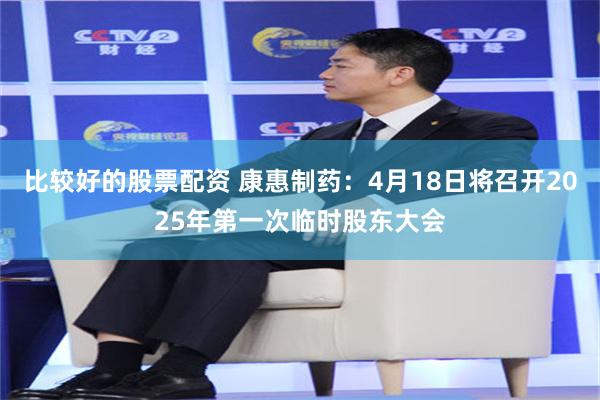 比较好的股票配资 康惠制药：4月18日将召开2025年第一次临时股东大会