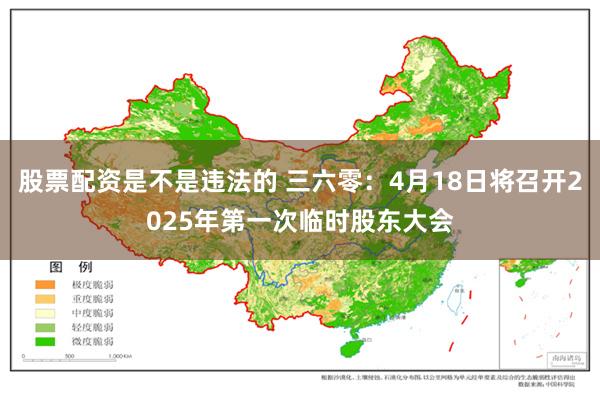 股票配资是不是违法的 三六零：4月18日将召开2025年第一次临时股东大会