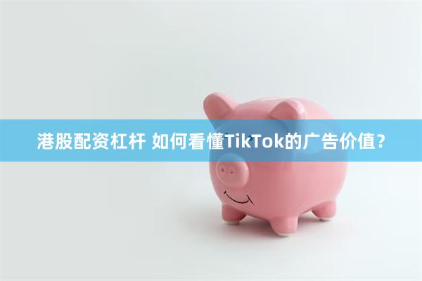 港股配资杠杆 如何看懂TikTok的广告价值？