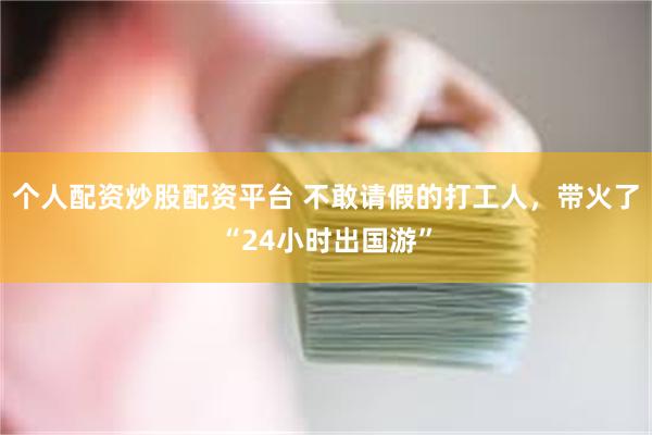 个人配资炒股配资平台 不敢请假的打工人，带火了“24小时出国游”