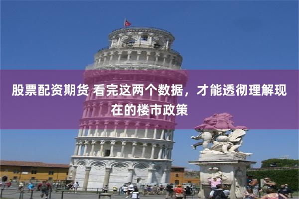 股票配资期货 看完这两个数据，才能透彻理解现在的楼市政策