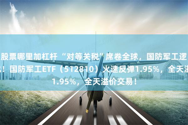 股票哪里加杠杆 “对等关税”席卷全球，国防军工逻辑再强化！国防军工ETF（512810）火速反弹1.95%，全天溢价交易！