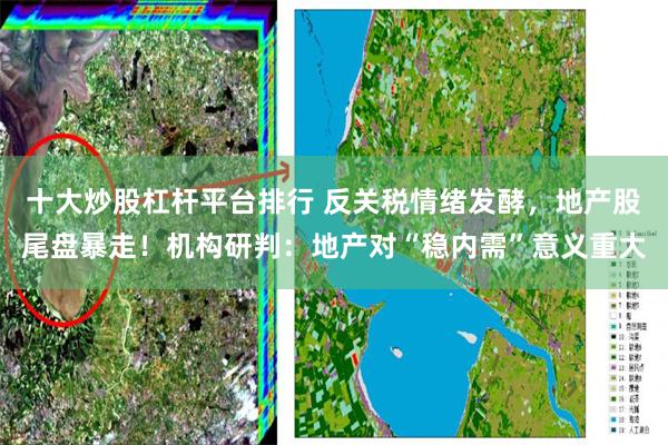 十大炒股杠杆平台排行 反关税情绪发酵，地产股尾盘暴走！机构研判：地产对“稳内需”意义重大