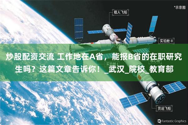 炒股配资交流 工作地在A省，能报B省的在职研究生吗？这篇文章告诉你！_武汉_院校_教育部