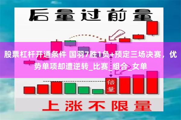 股票杠杆开通条件 国羽7胜1负+预定三场决赛，优势单项却遭逆转_比赛_组合_女单