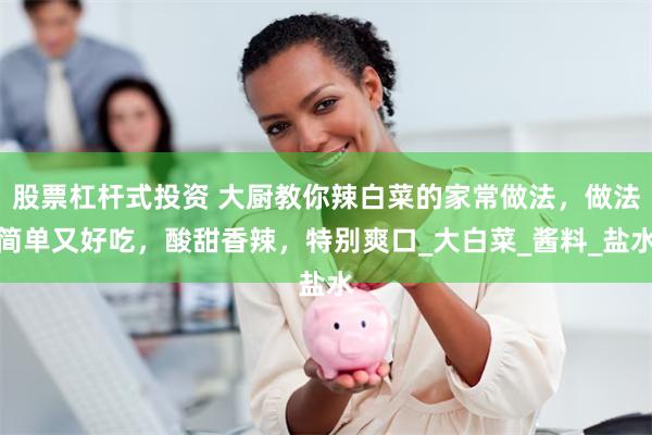 股票杠杆式投资 大厨教你辣白菜的家常做法，做法简单又好吃，酸甜香辣，特别爽口_大白菜_酱料_盐水
