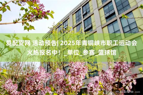 爱配资网 活动预告| 2025年青铜峡市职工运动会火热报名中！_单位_参赛_篮球馆