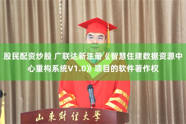 股民配资炒股 广联达新注册《智慧住建数据资源中心重构系统V1.0》项目的软件著作权