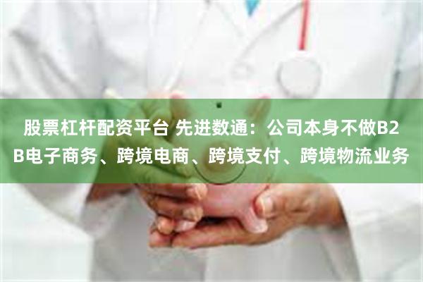 股票杠杆配资平台 先进数通：公司本身不做B2B电子商务、跨境电商、跨境支付、跨境物流业务