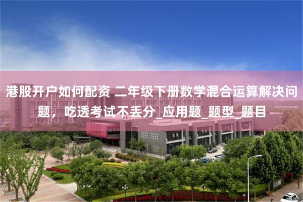 港股开户如何配资 二年级下册数学混合运算解决问题，吃透考试不丢分_应用题_题型_题目