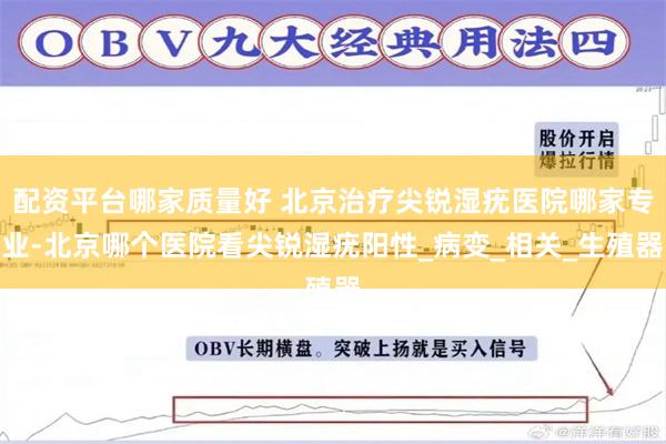配资平台哪家质量好 北京治疗尖锐湿疣医院哪家专业-北京哪个医院看尖锐湿疣阳性_病变_相关_生殖器