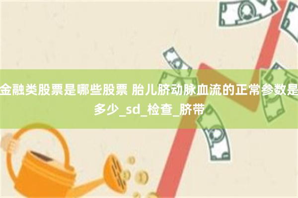 金融类股票是哪些股票 胎儿脐动脉血流的正常参数是多少_sd_检查_脐带