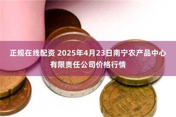 正规在线配资 2025年4月23日南宁农产品中心有限责任公司价格行情