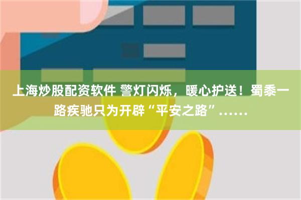上海炒股配资软件 警灯闪烁，暖心护送！蜀黍一路疾驰只为开辟“平安之路”……